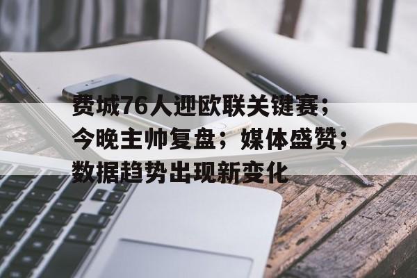 乐鱼体育网站入口-费城76人迎欧联关键赛；今晚主帅复盘；媒体盛赞；数据趋势出现新变化