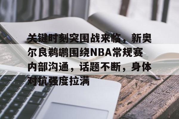 乐鱼中国官网-关键时刻突围战来临，新奥尔良鹈鹕围绕NBA常规赛内部沟通，话题不断，身体对抗强度拉满